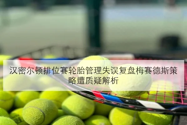 汉密尔顿排位赛轮胎管理失误复盘梅赛德斯策略遭质疑解析