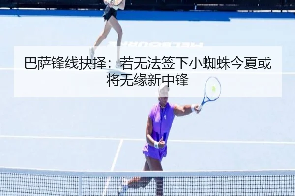 巴萨锋线抉择：若无法签下小蜘蛛今夏或将无缘新中锋
